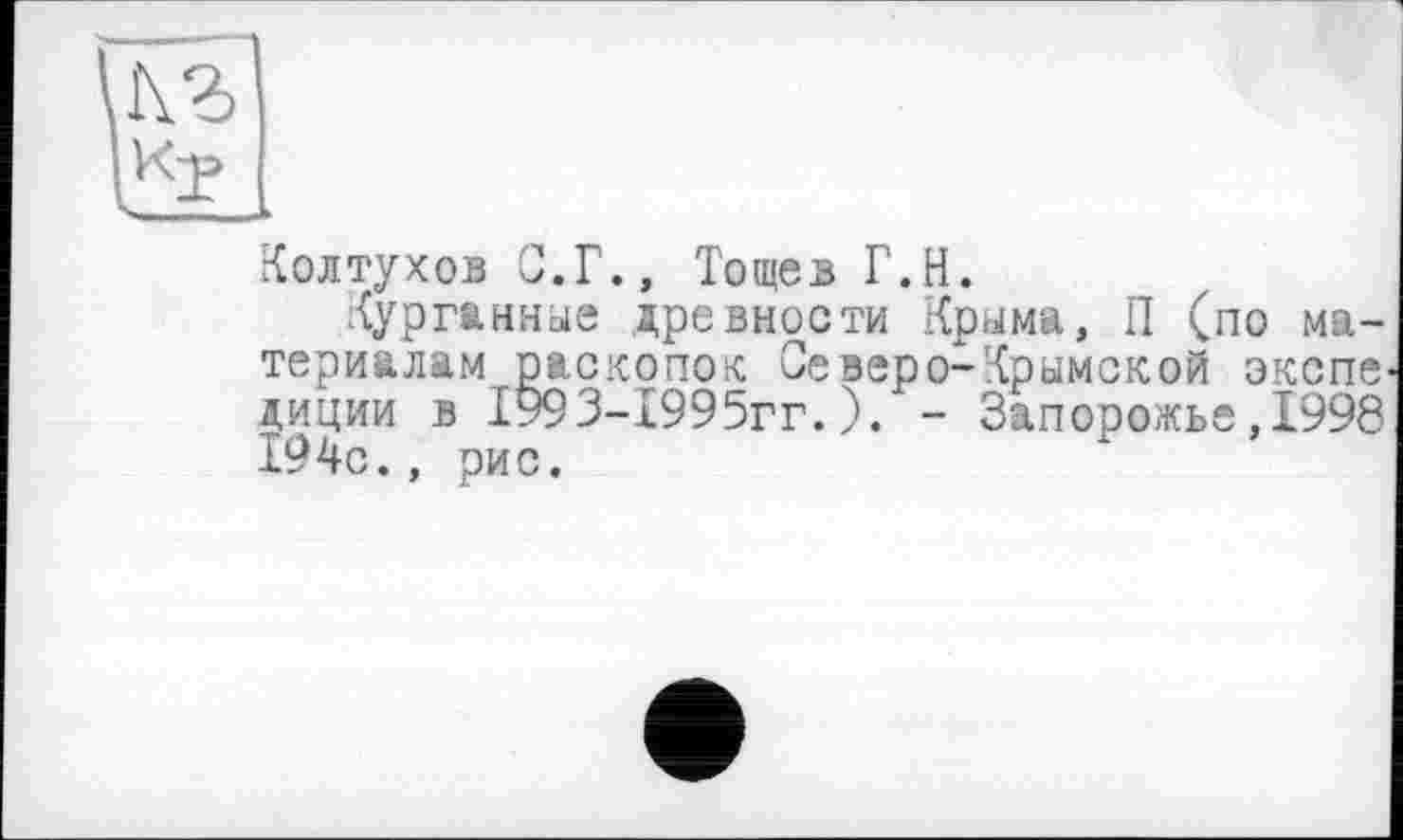 ﻿Колтухов С.Г., Тощев Г.Н.
Курганные древности Крыма, П (по материалам раскопок Се веро-Крымской окопе-диции в 1993-1995гг.). - Запорожье,1998 194с., рис.